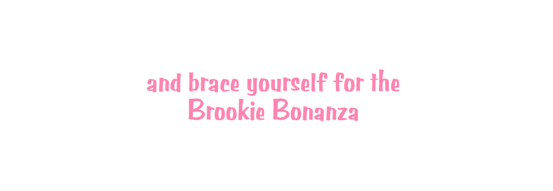 and brace yourself for the Brookie Bonanza