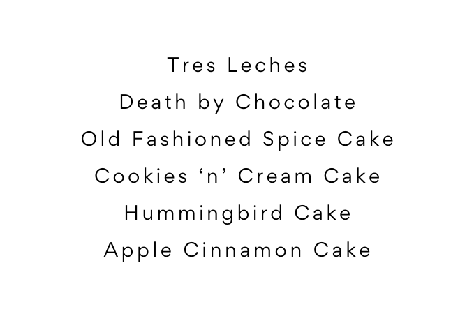 Tres Leches Death by Chocolate Old Fashioned Spice Cake Cookies n Cream Cake Hummingbird Cake Apple Cinnamon Cake